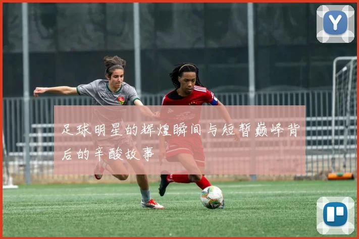 足球明星的辉煌瞬间与短暂巅峰背后的辛酸故事