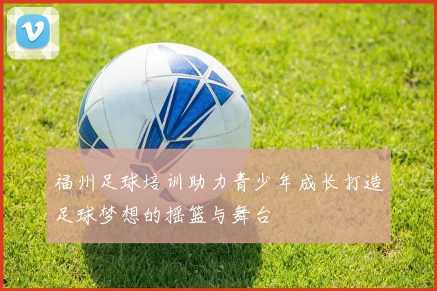 福州足球培训助力青少年成长打造足球梦想的摇篮与舞台