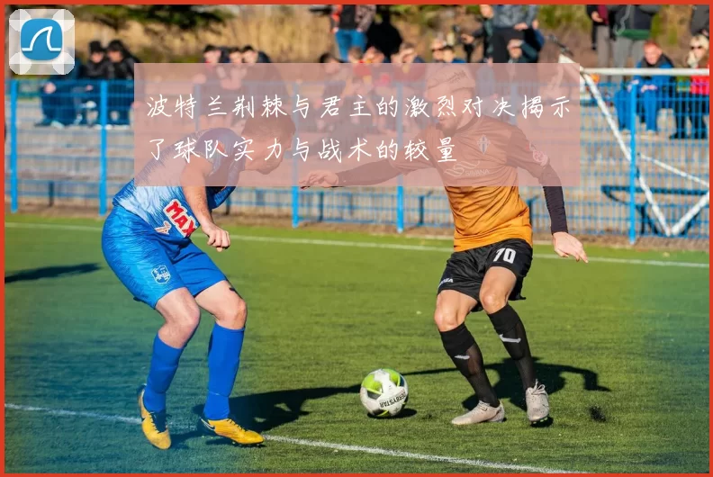 波特兰荆棘与君主的激烈对决揭示了球队实力与战术的较量