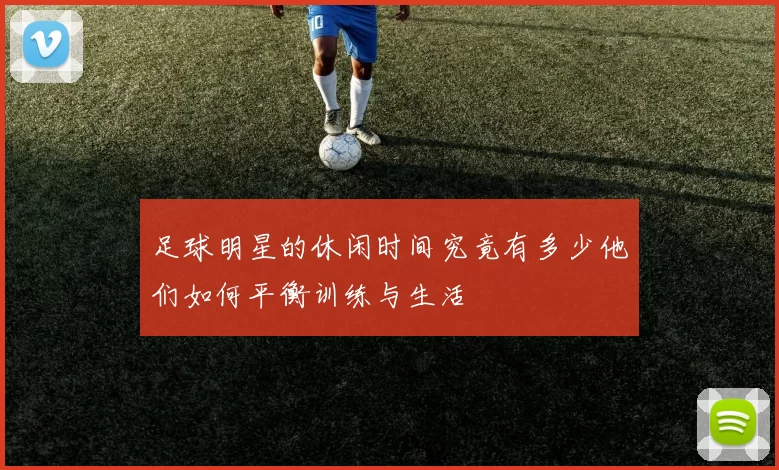 足球明星的休闲时间究竟有多少他们如何平衡训练与生活