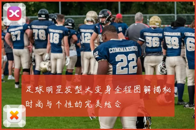 足球明星发型大变身全程图解揭秘时尚与个性的完美结合