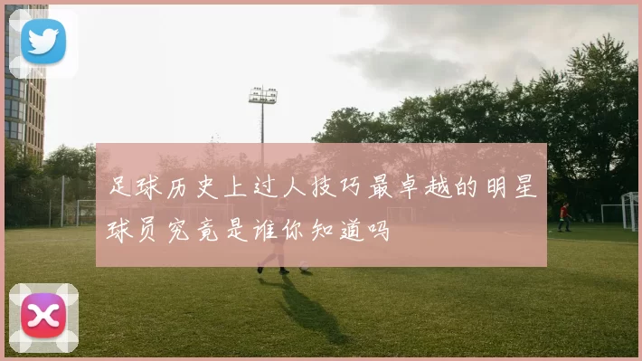 足球历史上过人技巧最卓越的明星球员究竟是谁你知道吗
