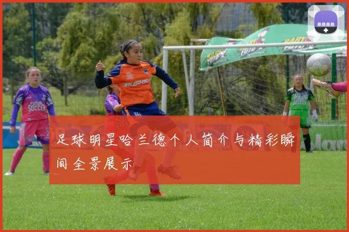 足球明星哈兰德个人简介与精彩瞬间全景展示