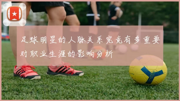 足球明星的人脉关系究竟有多重要对职业生涯的影响分析