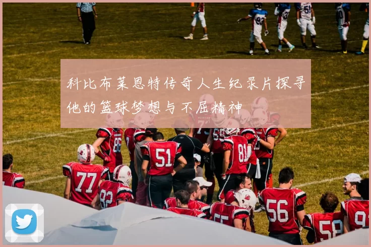 科比布莱恩特传奇人生纪录片探寻他的篮球梦想与不屈精神