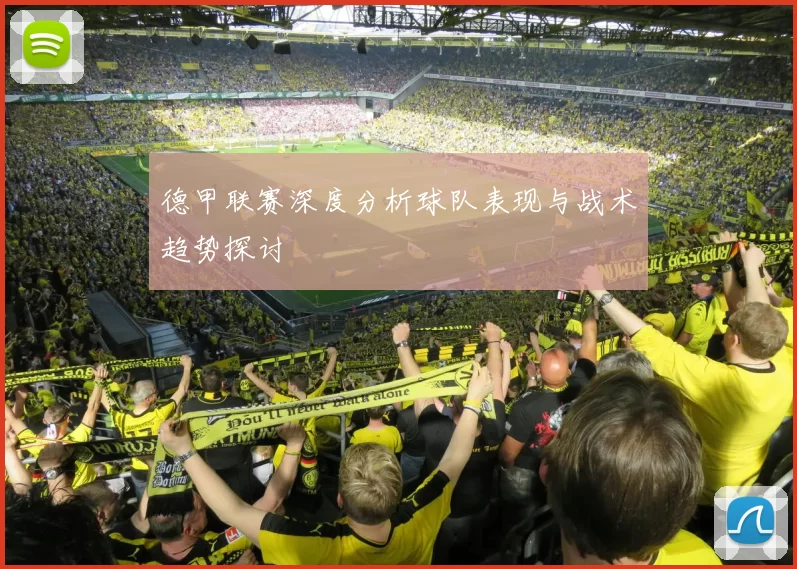 德甲联赛深度分析球队表现与战术趋势探讨
